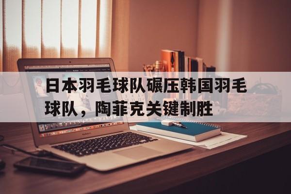 乐鱼体育-日本羽毛球队碾压韩国羽毛球队,陶菲克关键制胜的简单介绍